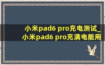 小米pad6 pro充电测试_小米pad6 pro充满电能用多久